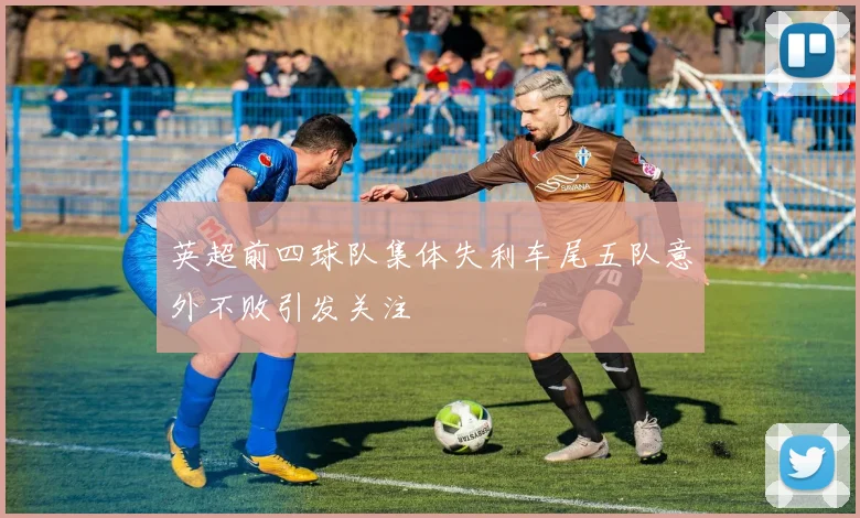 英超前四球队集体失利车尾五队意外不败引发关注